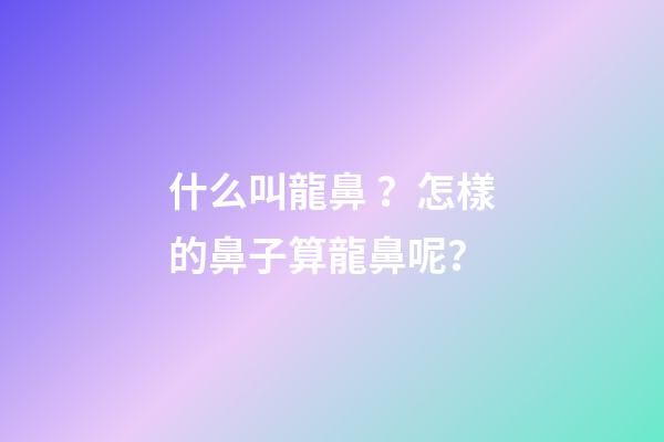 什么叫龍鼻？怎樣的鼻子算龍鼻呢？
